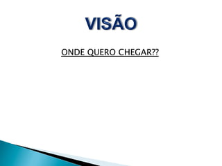 ONDE QUERO CHEGAR??

 