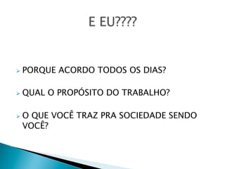 Ø  PORQUE
Ø  QUAL
Ø  O

ACORDO TODOS OS DIAS?

O PROPÓSITO DO TRABALHO?

QUE VOCÊ TRAZ PRA SOCIEDADE SENDO
VOCÊ?

 