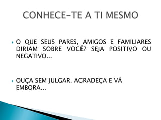 } 

} 

O QUE SEUS PARES, AMIGOS E FAMILIARES
DIRIAM SOBRE VOCÊ? SEJA POSITIVO OU
NEGATIVO...

OUÇA SEM JULGAR. AGRADEÇA E VÁ
EMBORA...

 