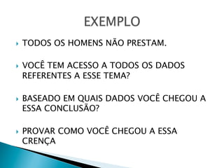 } 

} 

} 

} 

TODOS OS HOMENS NÃO PRESTAM.
VOCÊ TEM ACESSO A TODOS OS DADOS
REFERENTES A ESSE TEMA?
BASEADO EM QUAIS DADOS VOCÊ CHEGOU A
ESSA CONCLUSÃO?
PROVAR COMO VOCÊ CHEGOU A ESSA
CRENÇA

 