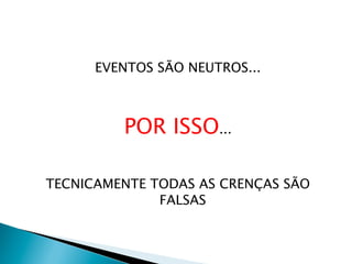 EVENTOS SÃO NEUTROS...

POR ISSO...
TECNICAMENTE TODAS AS CRENÇAS SÃO
FALSAS

 