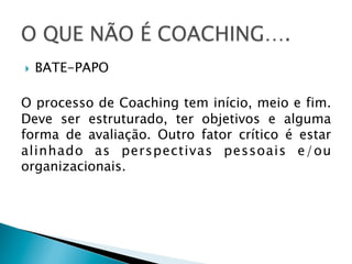 } 

BATE-PAPO

O processo de Coaching tem início, meio e fim.
Deve ser estruturado, ter objetivos e alguma
forma de avaliação. Outro fator crítico é estar
alinhado as perspectivas pessoais e/ou
organizacionais.

 