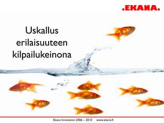Uskallus
 erilaisuuteen
kilpailukeinona




          Ekana Innovation 2006 – 2010   www.ekana.fi
 