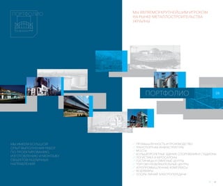 32 33
  ПРОМЫШЛЕННОСТЬ И ПРОИЗВОДСТВО
  ТРАНСПОРТНАЯ ИНФРАСТРУКТУРА
 МОСТЫ
  БОЛЬШЕПРОЛЕТНЫЕ ЗДАНИЯ, СООРУЖЕНИЯ И СТАДИОНЫ
  ЛОГИСТИКА И АВТОСАЛОНЫ
  ГОСТИНИЦЫ И ОФИСНЫЕ ЦЕНТРЫ
  ТОРГОВО-РАЗВЛЕКАТЕЛЬНЫЕ ЦЕНТРЫ
  АГРОПРОМЫШЛЕННЫЕ КОМПЛЕКСЫ
 РЕЗЕРВУАРЫ
  ОПОРЫ ЛИНИЙ ЭЛЕКТРОПЕРЕДАЧИ
МЫ ИМЕЕМ БОЛЬШОЙ
ОПЫТ ВЫПОЛНЕНИЯ РАБОТ
ПО ПРОЕКТИРОВАНИЮ,
ИЗГОТОВЛЕНИЮ И МОНТАЖУ
ОБЪЕКТОВ РАЗЛИЧНЫХ
НАПРАВЛЕНИЙ
МЫ ЯВЛЯЕМСЯ КРУПНЕЙШИМ ИГРОКОМ
НА РЫНКЕ МЕТАЛЛОСТРОИТЕЛЬСТВА
УКРАИНЫ
ПОРТФОЛИО 08
ПОРТФОЛИО
 
