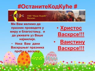 #ОстанитеКодКуће #
Ми Вам желимо да
празник проведете у
миру и благостању, и
да уживате уз Ваше
најмилије.
• Нека Вам дани
Васкршњег празника
прођу у весељу.
• Христос
Васкрсе!!!
• Ваистину
Васкрсе!!!
 