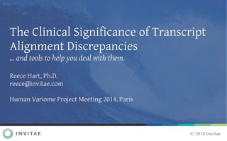 Ⓒ 2014 Invitae
Reece Hart, Ph.D.Reece Hart, Ph.D.
reece@invitae.comreece@invitae.com
Human Variome Project Meeting 2014, ParisHuman Variome Project Meeting 2014, Paris
The Clinical Significance of TranscriptThe Clinical Significance of Transcript
Alignment DiscrepanciesAlignment Discrepancies
…… and tools to help you deal with them.and tools to help you deal with them.
 