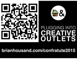 PLUGGING INTO
CREATIVE
OUTLETS
brianhousand.com/confratute2015
 