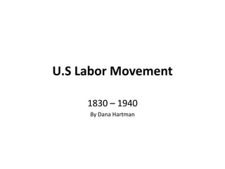 U.S Labor Movement,[object Object],1830 – 1940,[object Object],By Dana Hartman,[object Object]