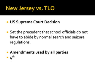  US Supreme Court Decision
 Set the precedent that school officials do not
have to abide by normal search and seizure
regulations.
 Amendments used by all parties
 4th
 