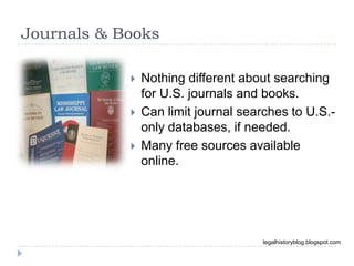 Journals & Books
legalhistoryblog.blogspot.com
 Nothing different about searching
for U.S. journals and books.
 Can limit journal searches to U.S.-
only databases, if needed.
 Many free sources available
online.
 