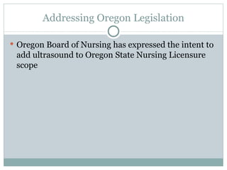 Addressing Oregon Legislation Oregon Board of Nursing has expressed the intent to add ultrasound to Oregon State Nursing Licensure scope 