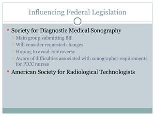 Influencing Federal Legislation Society for Diagnostic Medical Sonography Main group submitting Bill Will consider requested changes Hoping to avoid controversy Aware of difficulties associated with sonographer requirements for PICC nurses American Society for Radiological Technologists 