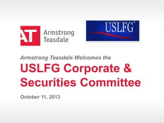 Armstrong Teasdale Welcomes the

USLFG Corporate &
Securities Committee
October 11, 2013

© 2013 Armstrong Teasdale Teasdale
© 2013 Armstrong
LLP
LLP

 