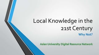 Local Knowledge in the
21st Century
Why Not?
 