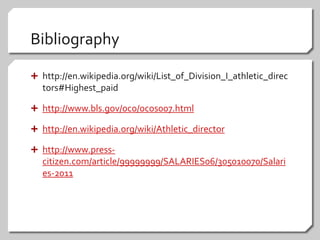 Bibliographyhttp://en.wikipedia.org/wiki/List_of_Division_I_athletic_directors#Highest_paidhttp://www.bls.gov/oco/ocos007.htmlhttp://en.wikipedia.org/wiki/Athletic_directorhttp://www.press-citizen.com/article/99999999/SALARIES06/305010070/Salaries-2011