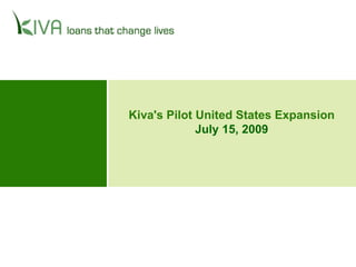 Kiva's Pilot United States Expansion
             July 15, 2009
 