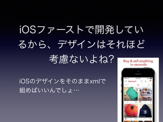 iOSファーストで開発してい
るから、デザインはそれほど
考慮ないよね?
iOSのデザインをそのままxmlで
組めばいいんでしょ…
 