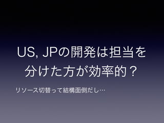 US, JPの開発は担当を
分けた方が効率的？
リソース切替って結構面倒だし…
 