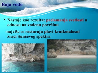 Boja vode

Nastaje kao rezultat prelamanja svetlosti u
odnosu na vodenu površinu
-najviše se rasturaju plavi kratkotalasni
zraci Sunčevog spektra
 