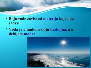 
Boja vode zavisi od materija koje ona
sadrži

Voda je u tankom sloju bezbojna, a u
debljem modra
 