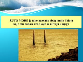 ŽUTO MORE je tako nazvano zbog mulja i blata
koje mu nanose reke koje se ulivaju u njega
 