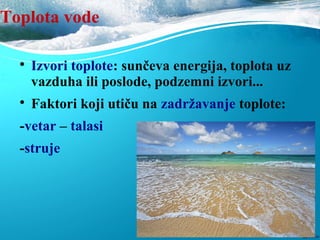 Toplota vode

Izvori toplote: sunčeva energija, toplota iz
vazduha ili poslode, podzemni izvori...

Faktori koji utiču na zadržavanje toplote:
-vetar – talasi
-struje
 