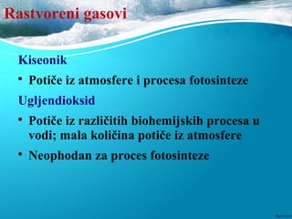 Rastvoreni gasovi
Kiseonik

Potiče iz atmosfere i procesa fotosinteze
Ugljendioksid

Potiče iz različitih biohemijskih procesa u
vodi; mala količina potiče iz atmosfere

Neophodan za proces fotosinteze
 