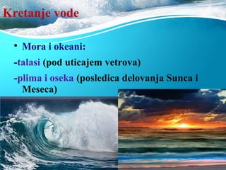 Kretanje vode

Mora i okeani:
-talasi (pod uticajem vetrova)
-plima i oseka (posledica delovanja Sunca i
Meseca)
 