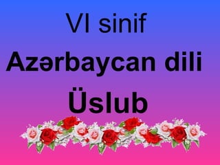 VI sinif
Azərbaycan dili
    Üslub
 
