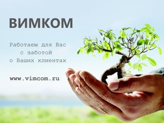 ВИМКОМ
Работаем для Вас
   с заботой
о Ваших клиентах


www.vimcom.ru
 