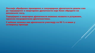Послије обрађених примарних и секундарних дјелатности дошли смо
до терцијарних и квартарних дјелатности које ћемо обрадити на
данашњем часу,
Терцијарне и квартарне дјелатности можемо назвати и услужним,
односно посредничким дјелатностима.
У већини земаља ове дјелатности учествују са 50 % и више у
остварењу прихода
 