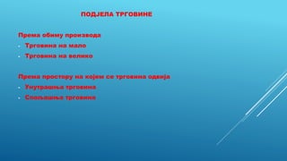 ПОДЈЕЛА ТРГОВИНЕ
Према обиму производа
- Трговина на мало
- Трговина на велико
Према простору на којем се трговина одвија
- Унутрашња трговина
- Спољашња трговина
 