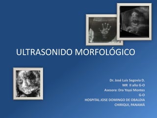 ULTRASONIDO MORFOLÓGICO

                           Dr. José Luis Segovia D.
                                    MR II año G-O
                        Asesora: Dra Yoysi Montes
                                               G-O
             HOSPITAL JOSE DOMINGO DE OBALDIA
                               CHIRIQUI, PANAMÁ
 