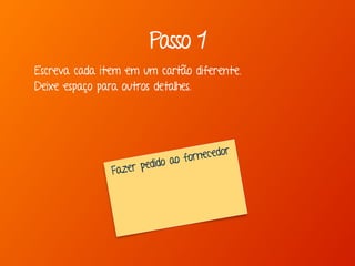 Passo 1
Escreva cada item em um cartão diferente.
Deixe espaço para outros detalhes.
Fazer pedido ao fornecedor
 