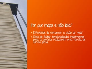 ‣ Dificuldade de comunicar a visão do "todo"
‣ Risco de faltar funcionalidades importantes
para os usuários realizarem uma tarefa de
forma plena;
Por que mapa e não lista?
 