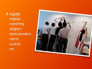 A equipe
•negócios
•marketing
•designers
•desenvolvedores
•cliente
•usuários
•etc
 