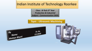 Indian Institute of Technology Roorkee
Topic : Ultrasonic Machining
Class : B-Tech 3rd Year
Production & Industrial
Subject : Communication Skills
 