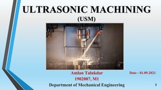 Amlan Talukdar
1902007, M1
Department of Mechanical Engineering
Date - 01.09.2021
1
ULTRASONIC MACHINING
(USM)
 