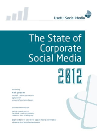 The State of
                       Corporate
                     Social Media

Written by

Nick Johnson
Founder, Useful Social Media
@gnjohnson
www.usefulsocialmedia.com



Join the community on:

Twitter: @usefulsocial
Facebook: /usefulsocialmedia
Linked in: linkd.in/USMgroup

Sign up for our corporate social media newsletter
at www.usefulsocialmedia.com
 