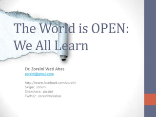 The World is OPEN:
We All Learn
 Dr. Zoraini Wati Abas
 zoraini@gmail.com

 http://www.facebook.com/zoraini
 Skype: zoraini
 Slideshare: zoraini
 Twitter: zorainiwatiabas
 