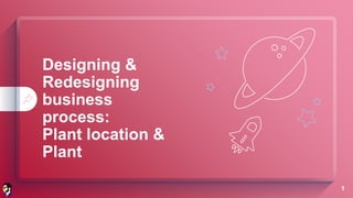 Designing &
Redesigning
business
process:
Plant location &
Plant
1
 
