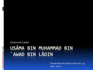 Osama bin Laden

USĀMA BIN MUHAMMAD BIN
`AWAD BIN LĀDIN
                  Daniel Eduardo Palacios Ruiz N.L 19
                  Gpo. 230-A
 