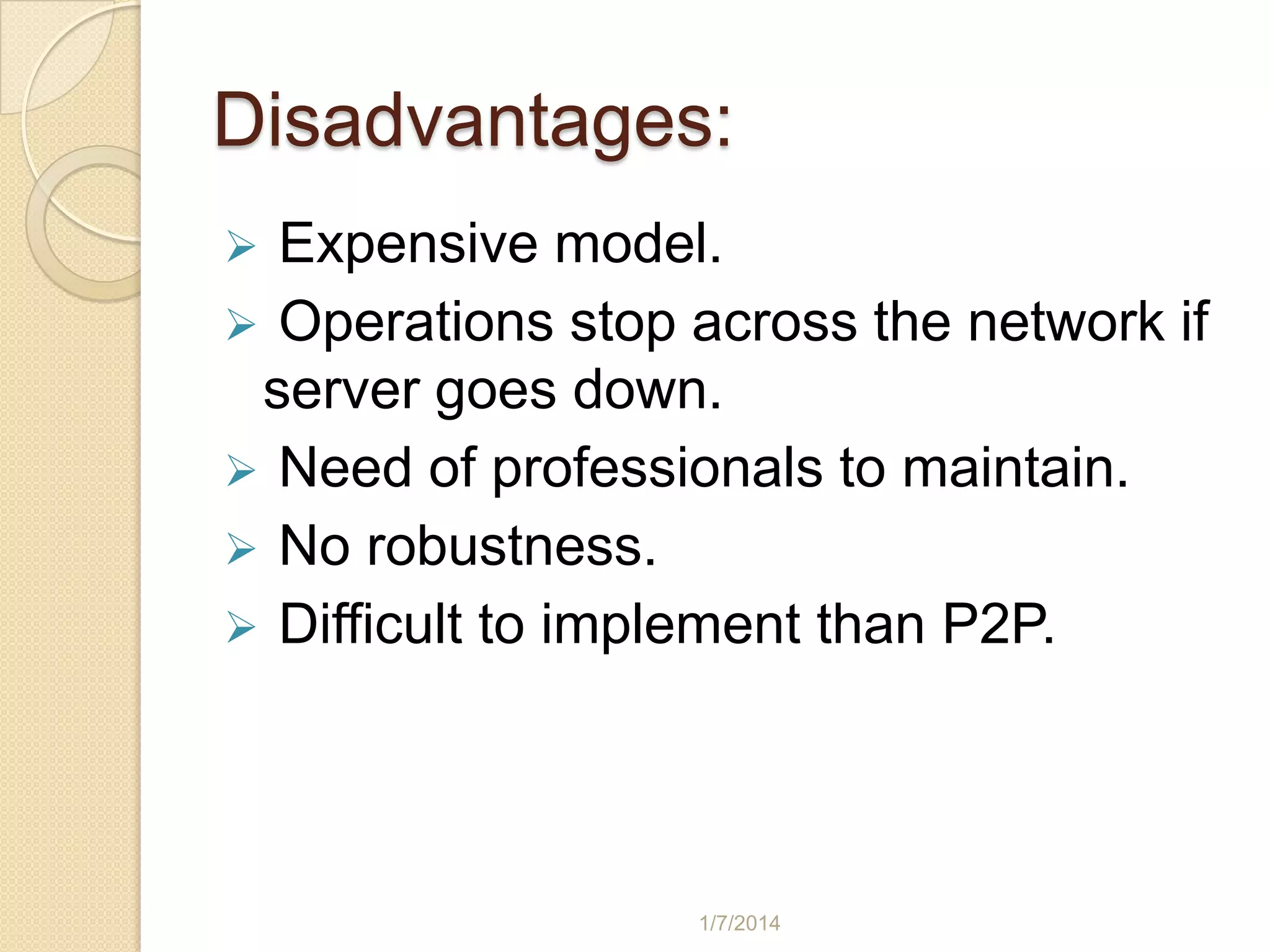Disadvantages:
Expensive model.
 Operations stop across the network if
server goes down.
 Need of professionals to maintain.
 No robustness.
 Difficult to implement than P2P.


1/7/2014

 