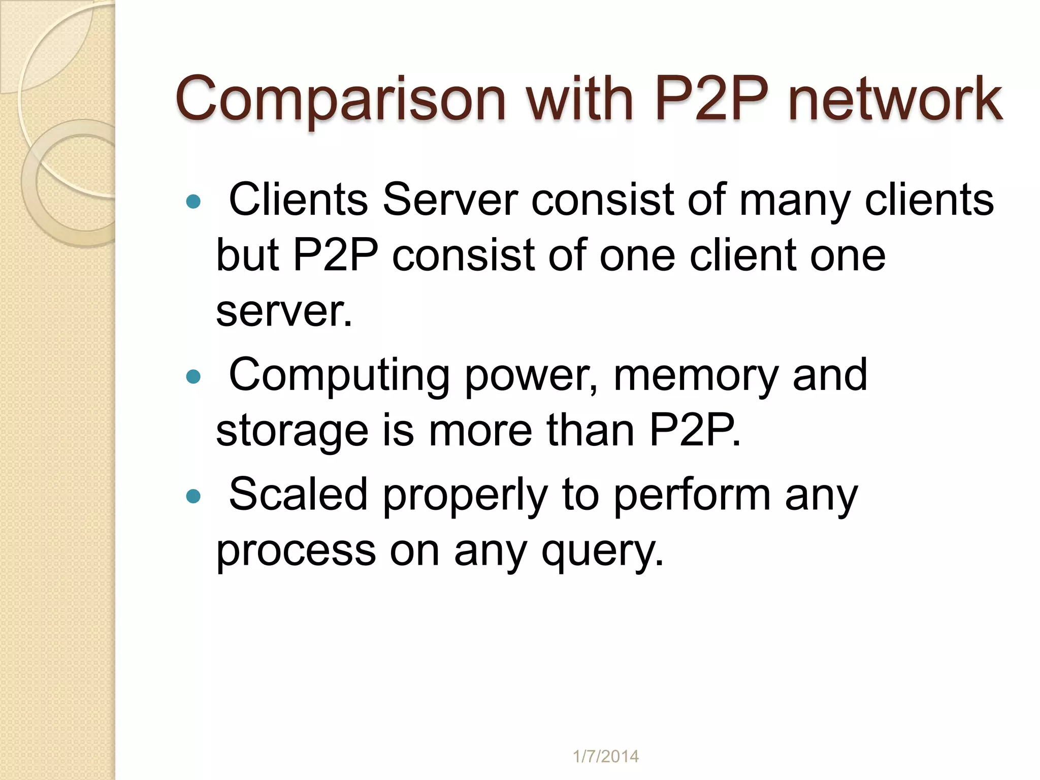 Comparison with P2P network
Clients Server consist of many clients
but P2P consist of one client one
server.
 Computing power, memory and
storage is more than P2P.
 Scaled properly to perform any
process on any query.


1/7/2014

 