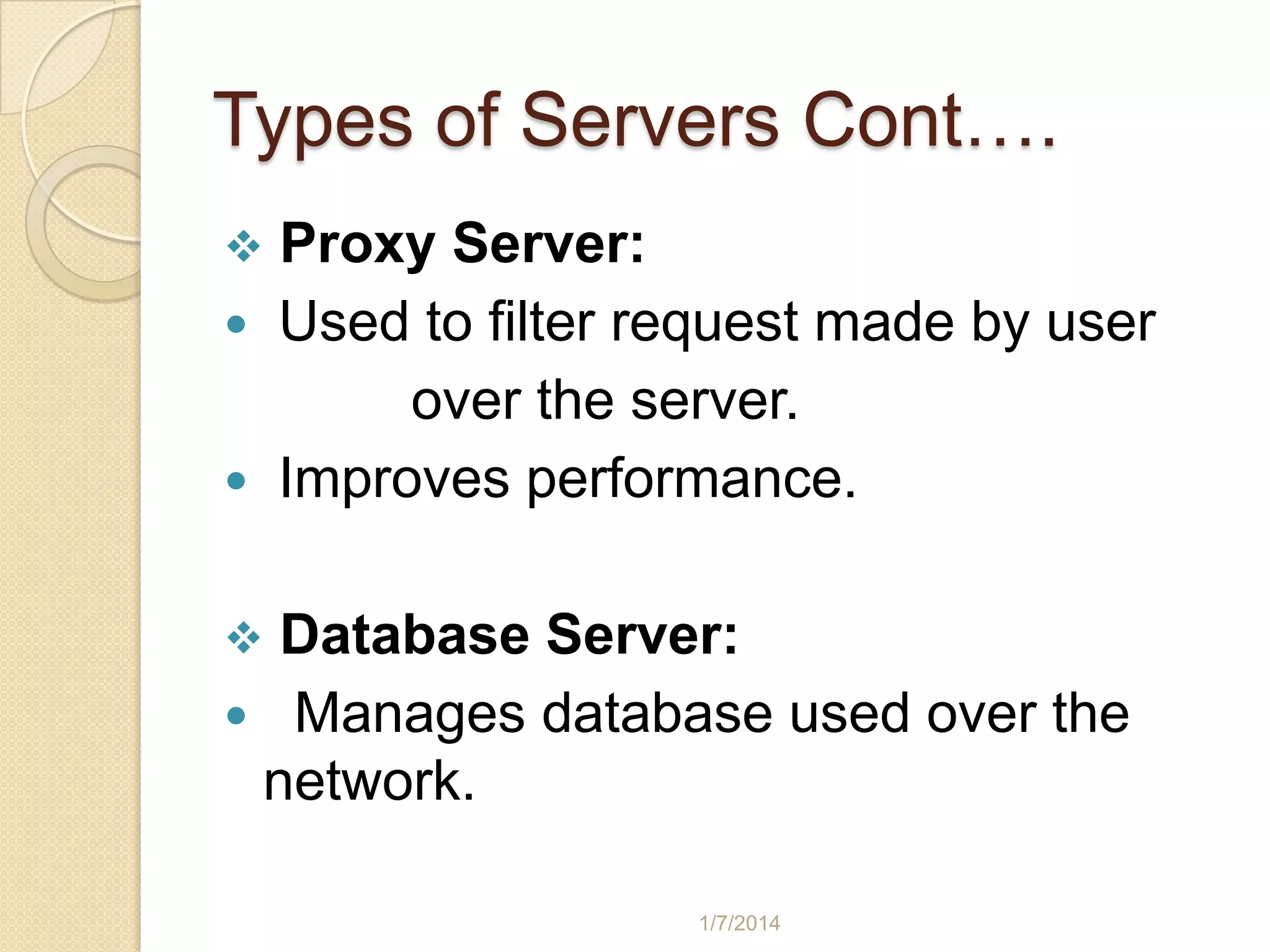 Types of Servers Cont….




Proxy Server:
Used to filter request made by user
over the server.
Improves performance.

Database Server:
 Manages database used over the
network.


1/7/2014

 