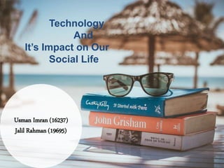 Technology
And
It’s Impact on Our
Social Life
Usman Imran (16237)
Jalil Rahman (19695)
 