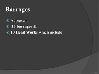 Barrages
 At present
 10 barrages &
 10 Head Works which include
46
 