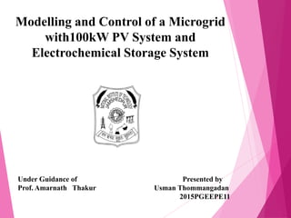 Modelling and Control of a Microgrid
with100kW PV System and
Electrochemical Storage System
Under Guidance of Presented by
Prof. Amarnath Thakur Usman Thommangadan
2015PGEEPE111
 