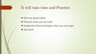 It will take time and Practice
 Get into good habits
 Practice when you are calm
 Implement these strategies when you are angry
 Set Goals
 