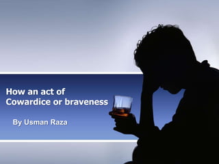 How an act of
Cowardice or braveness
By Usman Raza
 